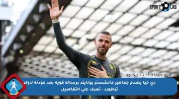 دي خيا يصدم جماهير مانشستر يونايتد برسالة قوية بعد عودته لأولد ترافورد – تعرف على التفاصيل